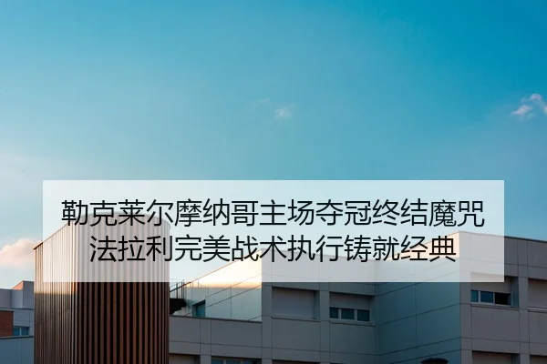 勒克莱尔摩纳哥主场夺冠终结魔咒 法拉利完美战术执行铸就经典