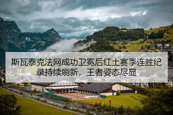 斯瓦泰克法网成功卫冕后红土赛季连胜纪录持续刷新，王者姿态尽显