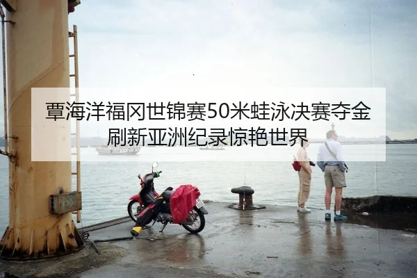 覃海洋福冈世锦赛50米蛙泳决赛夺金 刷新亚洲纪录惊艳世界