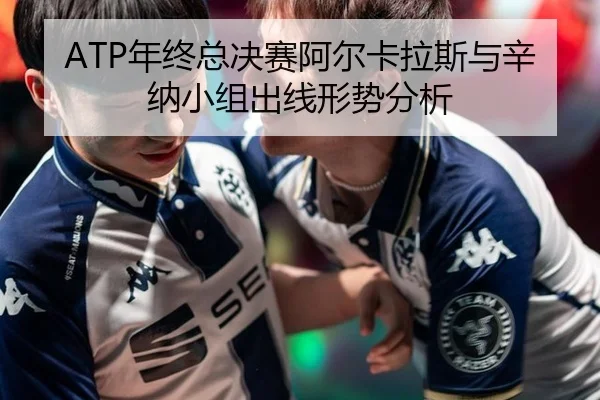 ATP年终总决赛阿尔卡拉斯与辛纳小组出线形势分析