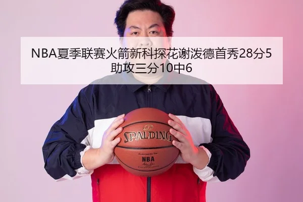 NBA夏季联赛火箭新科探花谢泼德首秀28分5助攻三分10中6