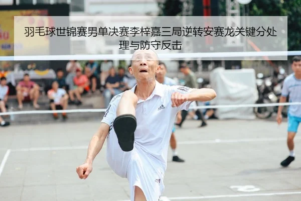 羽毛球世锦赛男单决赛李梓嘉三局逆转安赛龙关键分处理与防守反击