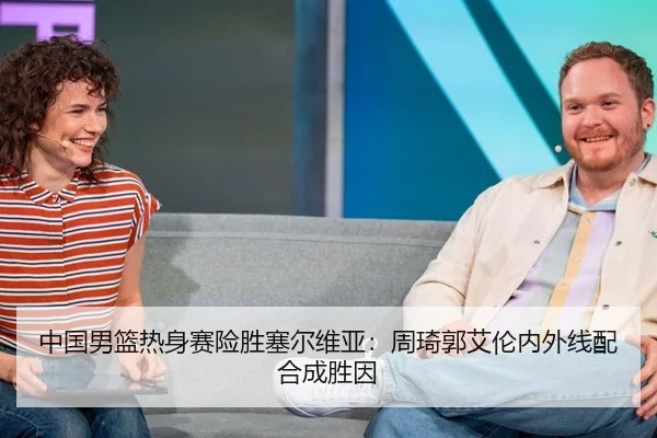 中国男篮热身赛险胜塞尔维亚：周琦郭艾伦内外线配合成胜因